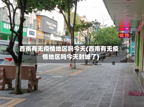 西南有无疫情地区吗今天(西南有无疫情地区吗今天封城了)-第3张图片