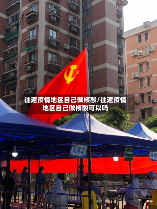 往返疫情地区自己做核酸/往返疫情地区自己做核酸可以吗