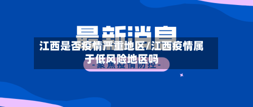 江西是否疫情严重地区/江西疫情属于低风险地区吗-第3张图片