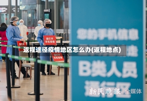 返程途径疫情地区怎么办(返程地点)-第3张图片