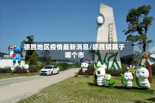 德胜地区疫情最新消息/德胜镇属于哪个市-第3张图片