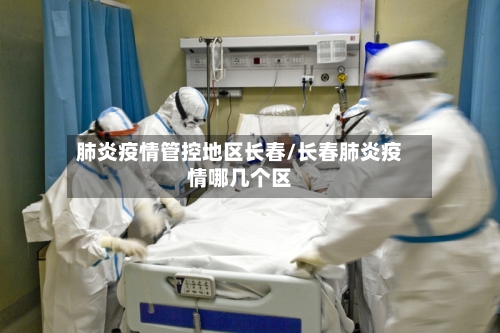 肺炎疫情管控地区长春/长春肺炎疫情哪几个区-第2张图片