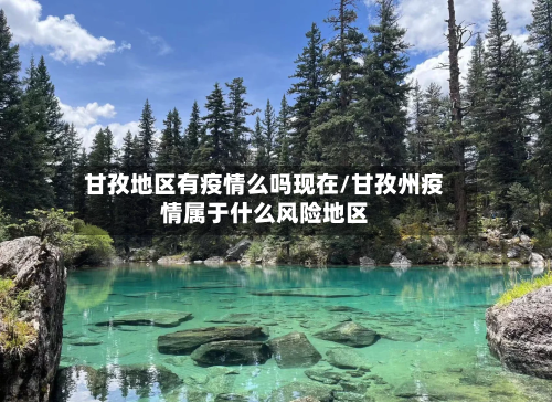 甘孜地区有疫情么吗现在/甘孜州疫情属于什么风险地区-第2张图片