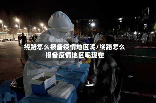 绕路怎么报备疫情地区呢/绕路怎么报备疫情地区呢现在