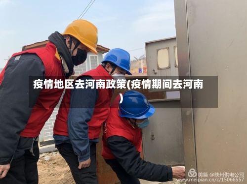 疫情地区去河南政策(疫情期间去河南)