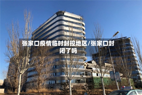 张家口疫情临时封控地区/张家口封闭了吗-第2张图片