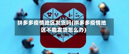 拼多多疫情地区发货吗(拼多多疫情地区不能发货怎么办)-第3张图片