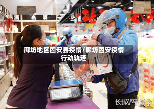 廊坊地区固安县疫情/廊坊固安疫情行动轨迹
