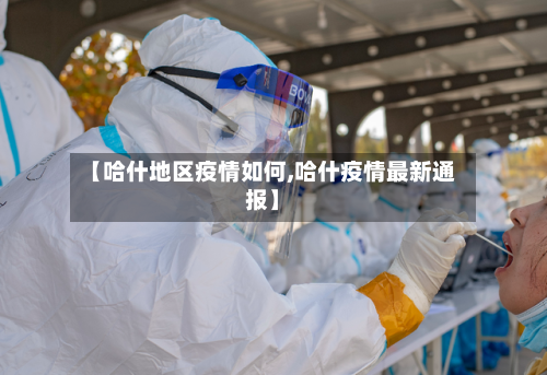 【哈什地区疫情如何,哈什疫情最新通报】-第3张图片