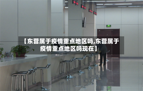 【东营属于疫情重点地区吗,东营属于疫情重点地区吗现在】