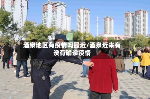 酒泉地区有疫情吗最近/酒泉近来有没有确诊疫情-第3张图片