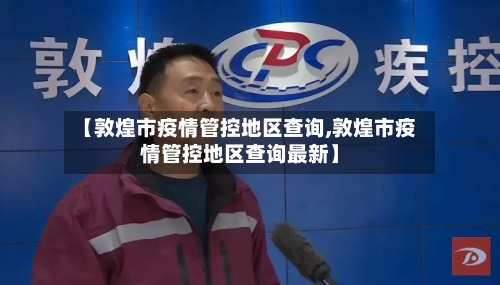 【敦煌市疫情管控地区查询,敦煌市疫情管控地区查询最新】-第2张图片