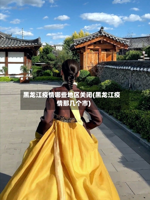 黑龙江疫情哪些地区关闭(黑龙江疫情那几个市)-第3张图片