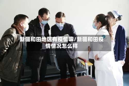 新疆和田地区有疫情嘛/新疆和田疫情情况怎么样