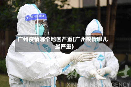 广州疫情哪个地区严重(广州疫情哪儿最严重)
