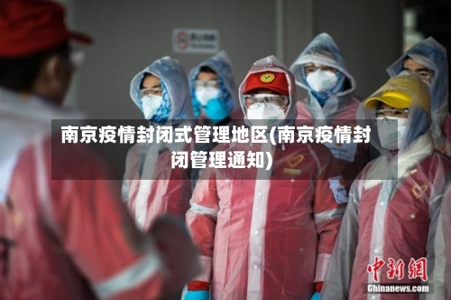 南京疫情封闭式管理地区(南京疫情封闭管理通知)
