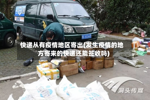 快递从有疫情地区寄出(发生疫情的地方寄来的快递还能签收吗)