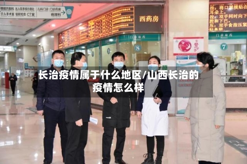 长治疫情属于什么地区/山西长治的疫情怎么样
