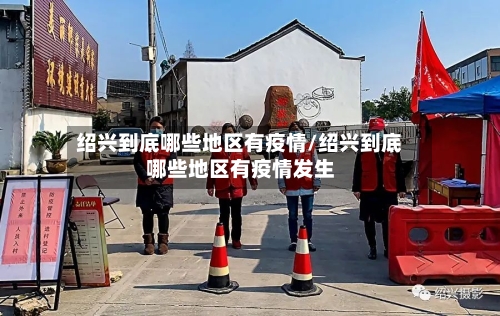 绍兴到底哪些地区有疫情/绍兴到底哪些地区有疫情发生