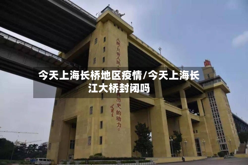 今天上海长桥地区疫情/今天上海长江大桥封闭吗