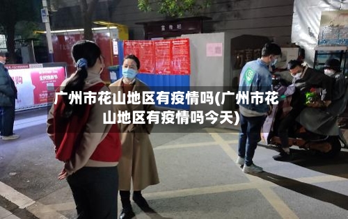 广州市花山地区有疫情吗(广州市花山地区有疫情吗今天)