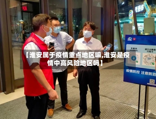 【淮安属于疫情重点地区嘛,淮安是疫情中高风险地区吗】