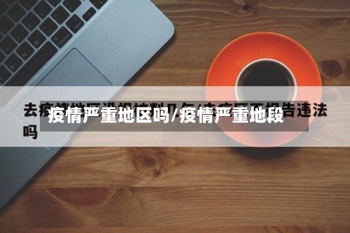 疫情严重地区吗/疫情严重地段-第2张图片