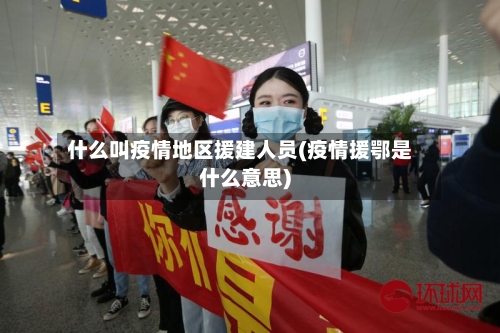 什么叫疫情地区援建人员(疫情援鄂是什么意思)-第2张图片