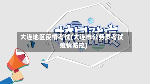 大连地区疫情考试(大连市公务员考试疫情防控)
