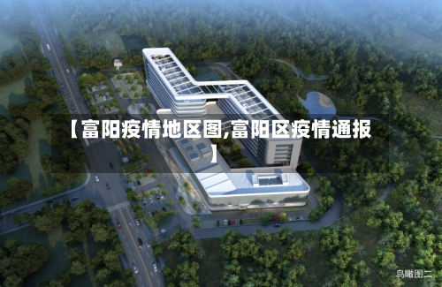 【富阳疫情地区图,富阳区疫情通报】