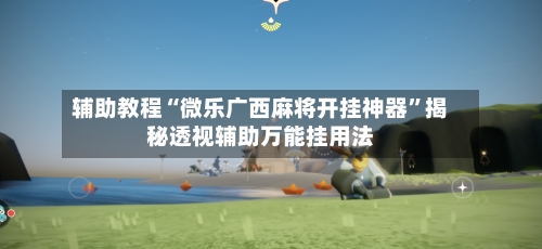 辅助教程“微乐广西麻将开挂神器	”揭秘透视辅助万能挂用法-第2张图片