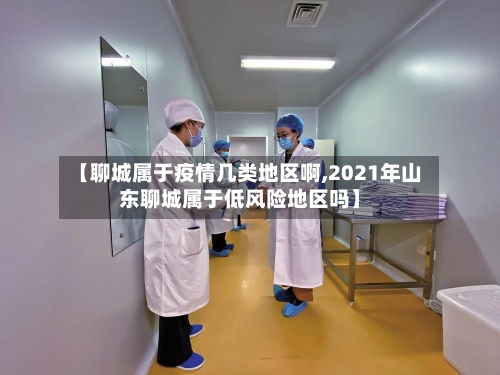 【聊城属于疫情几类地区啊,2021年山东聊城属于低风险地区吗】-第2张图片