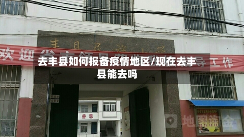 去丰县如何报备疫情地区/现在去丰县能去吗