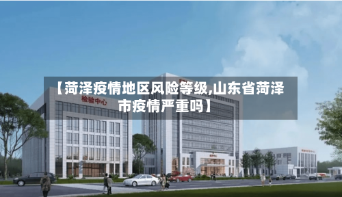 【菏泽疫情地区风险等级,山东省菏泽市疫情严重吗】-第2张图片