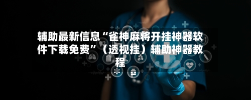 辅助最新信息“雀神麻将开挂神器软件下载免费	”（透视挂）辅助神器教程-第3张图片