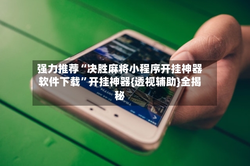 强力推荐“决胜麻将小程序开挂神器软件下载”开挂神器{透视辅助}全揭秘-第3张图片