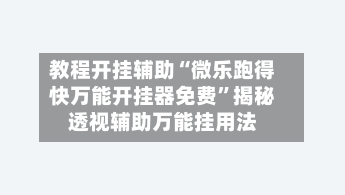 教程开挂辅助“微乐跑得快万能开挂器免费	”揭秘透视辅助万能挂用法-第3张图片