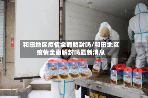 和田地区疫情全面解封吗/和田地区疫情全面解封吗最新消息