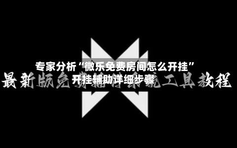 专家分析“微乐免费房间怎么开挂	”开挂辅助详细步骤-第2张图片