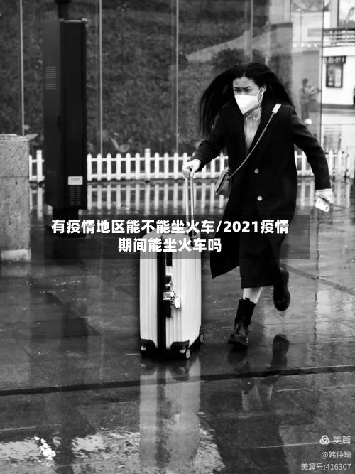 有疫情地区能不能坐火车/2021疫情期间能坐火车吗