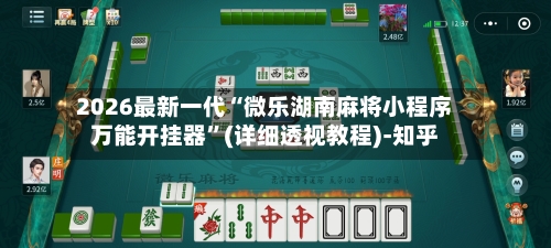 2026最新一代“微乐湖南麻将小程序万能开挂器”(详细透视教程)-知乎