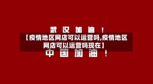 【疫情地区网店可以运营吗,疫情地区网店可以运营吗现在】