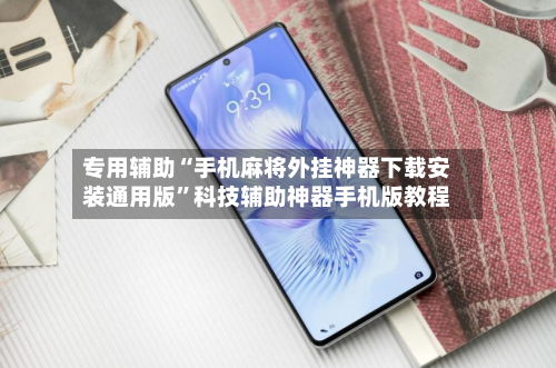 专用辅助“手机麻将外挂神器下载安装通用版”科技辅助神器手机版教程-第2张图片