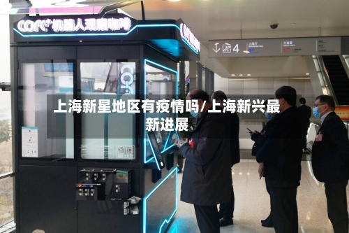 上海新星地区有疫情吗/上海新兴最新进展-第2张图片