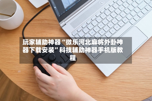 玩家辅助神器“微乐河北麻将外卦神器下载安装”科技辅助神器手机版教程