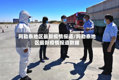 阿勒泰地区最新疫情报道/阿勒泰地区最新疫情报道数据