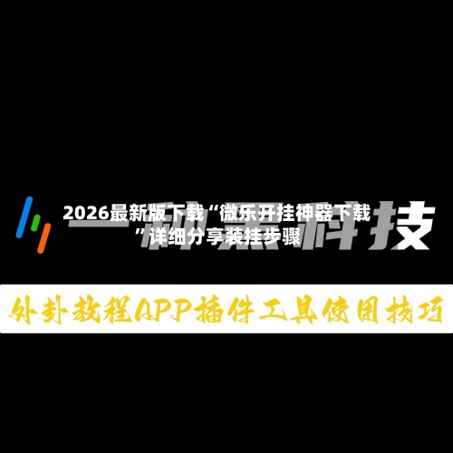 2026最新版下载“微乐开挂神器下载”详细分享装挂步骤
