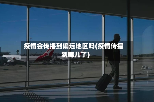 疫情会传播到偏远地区吗(疫情传播到哪儿了)-第2张图片