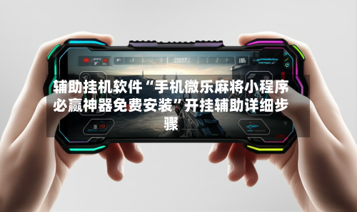 辅助挂机软件“手机微乐麻将小程序必赢神器免费安装”开挂辅助详细步骤
