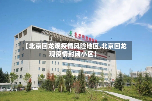 【北京回龙观疫情风险地区,北京回龙观疫情封闭小区】-第3张图片